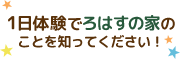 1日体験でろはすの家のことを知ってください！