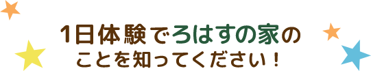 1日体験でろはすの家のことを知ってください！