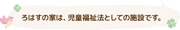 ろはすの家は、児童福祉法としての施設です。